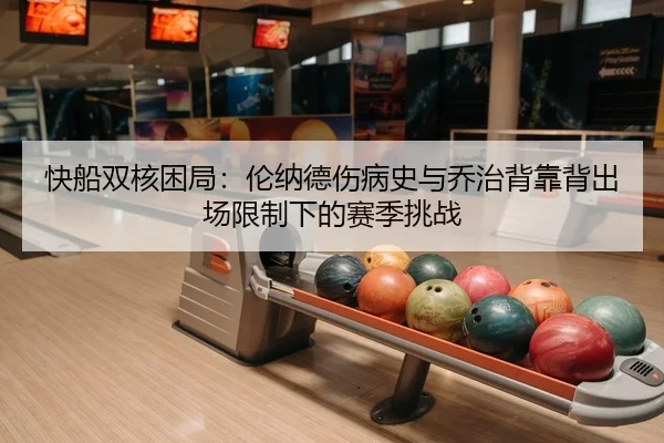 快船双核困局：伦纳德伤病史与乔治背靠背出场限制下的赛季挑战