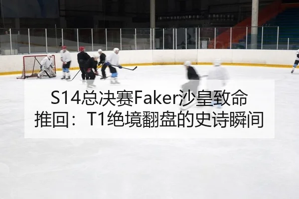 S14总决赛Faker沙皇致命推回：T1绝境翻盘的史诗瞬间